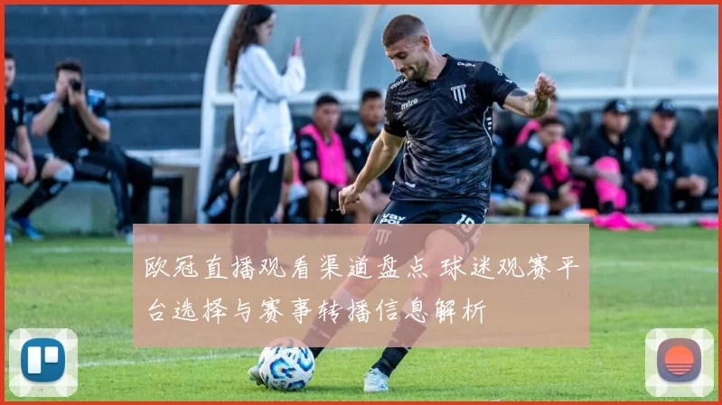 欧冠直播观看渠道盘点 球迷观赛平台选择与赛事转播信息解析