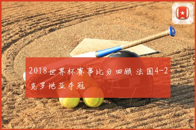 2018世界杯赛事比分回顾 法国4-2克罗地亚夺冠