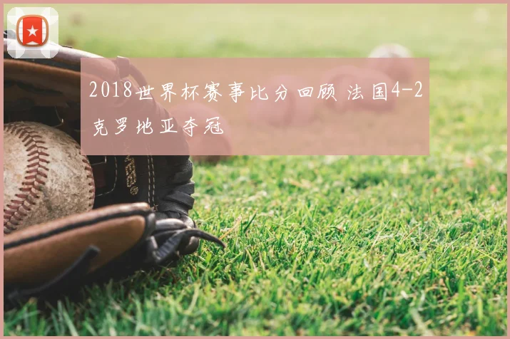 2018世界杯赛事比分回顾 法国4-2克罗地亚夺冠