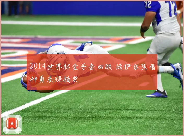 2014世界杯金手套回顾 诺伊尔凭借神勇表现摘奖