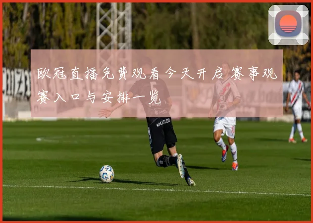 欧冠直播免费观看今天开启 赛事观赛入口与安排一览
