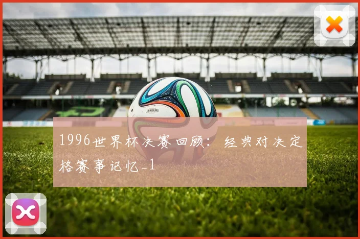1996世界杯决赛回顾：经典对决定格赛事记忆_1