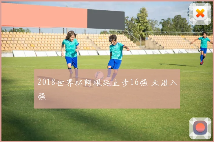 2018世界杯阿根廷止步16强 未进八强