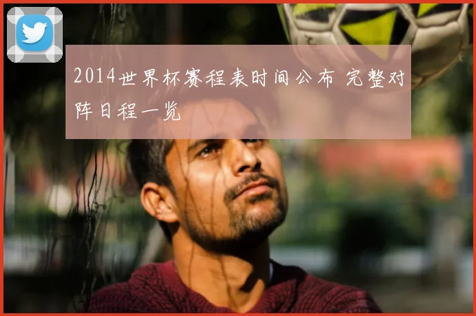 2014世界杯赛程表时间公布 完整对阵日程一览
