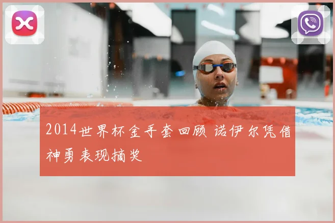 2014世界杯金手套回顾 诺伊尔凭借神勇表现摘奖