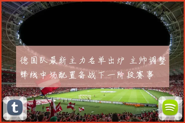 德国队最新主力名单出炉 主帅调整锋线中场配置备战下一阶段赛事