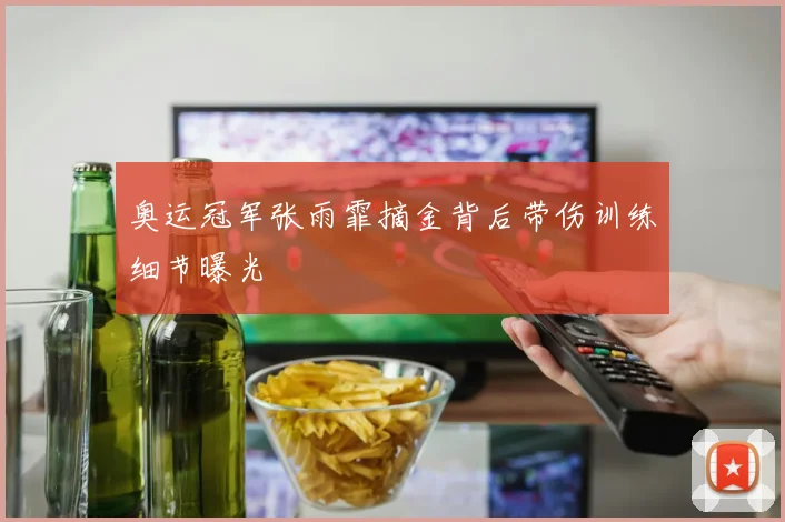 奥运冠军张雨霏摘金背后带伤训练细节曝光