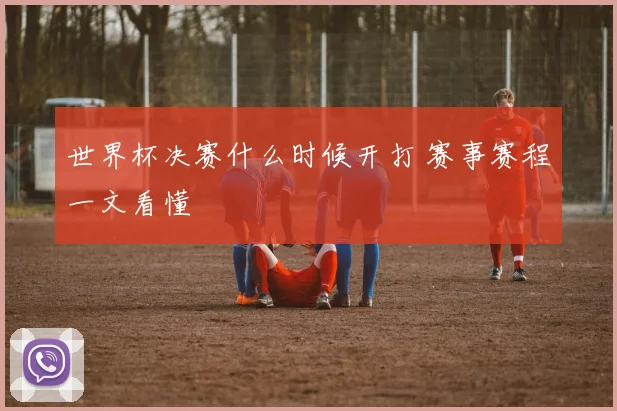 世界杯决赛什么时候开打 赛事赛程一文看懂