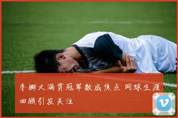 李娜大满贯冠军数成焦点 网球生涯回顾引发关注