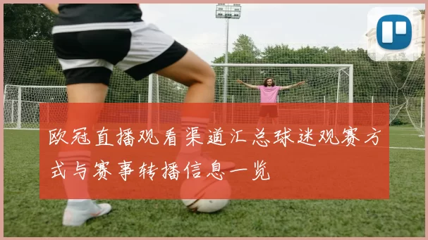 欧冠直播观看渠道汇总球迷观赛方式与赛事转播信息一览