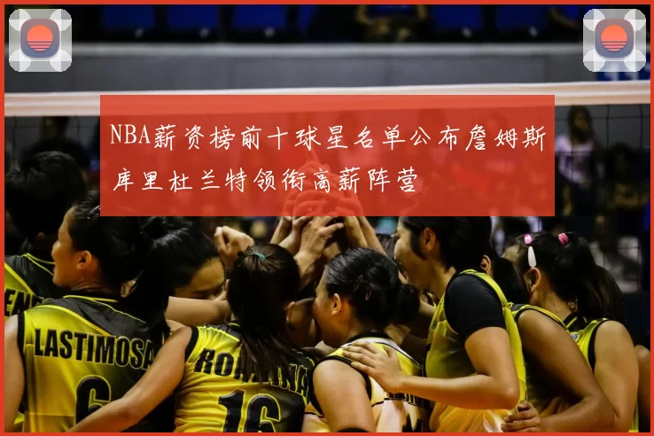 NBA薪资榜前十球星名单公布詹姆斯库里杜兰特领衔高薪阵营