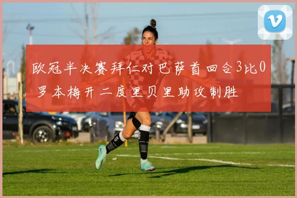 欧冠半决赛拜仁对巴萨首回合3比0 罗本梅开二度里贝里助攻制胜