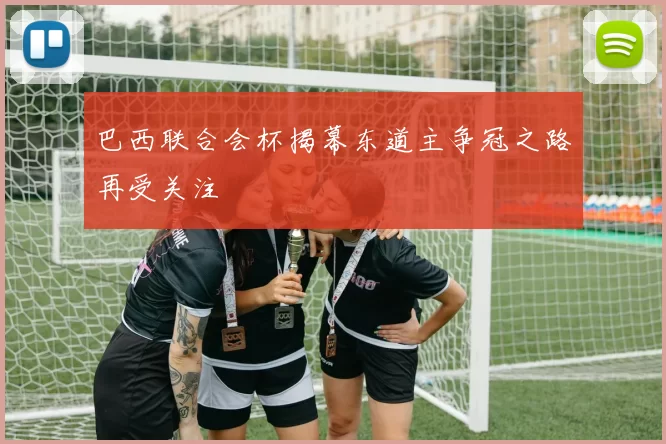 巴西联合会杯揭幕东道主争冠之路再受关注