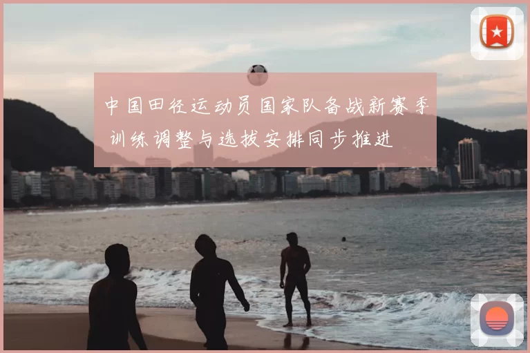 中国田径运动员国家队备战新赛季 训练调整与选拔安排同步推进