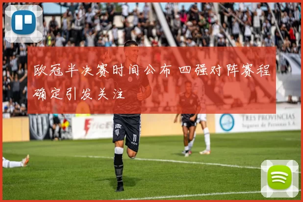 欧冠半决赛时间公布 四强对阵赛程确定引发关注