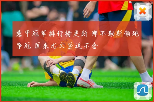 意甲冠军排行榜更新 那不勒斯领跑争冠 国米尤文紧追不舍