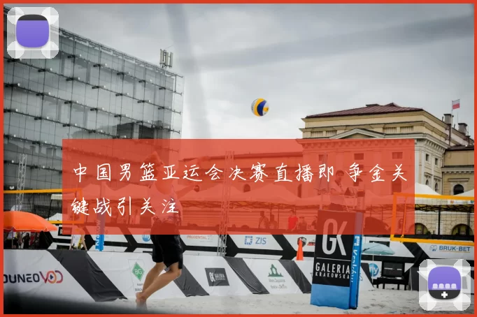 中国男篮亚运会决赛直播即 争金关键战引关注