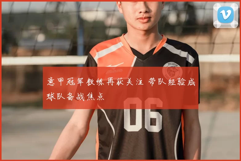 意甲冠军教练再获关注 带队经验成球队备战焦点