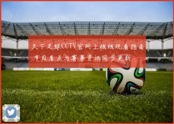 天下足球CCTV官网上线线观看指南 节目看点与赛事资讯同步更新