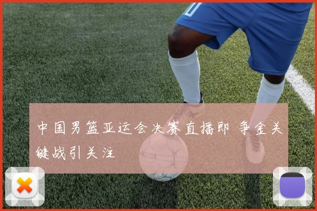 中国男篮亚运会决赛直播即 争金关键战引关注