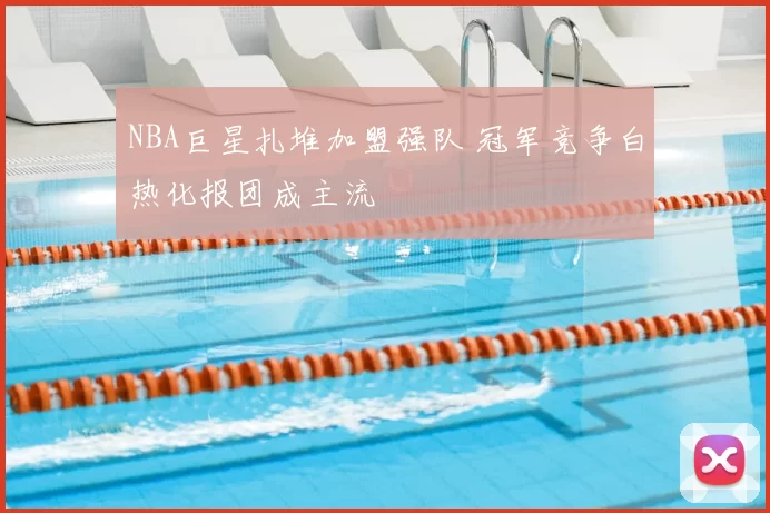 NBA巨星扎堆加盟强队 冠军竞争白热化报团成主流