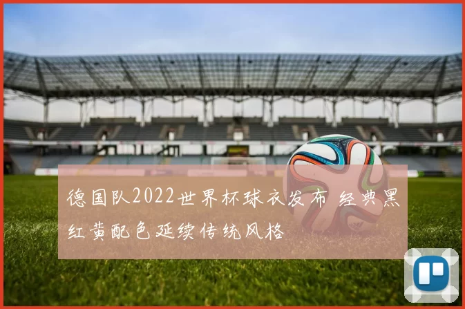 德国队2022世界杯球衣发布 经典黑红黄配色延续传统风格