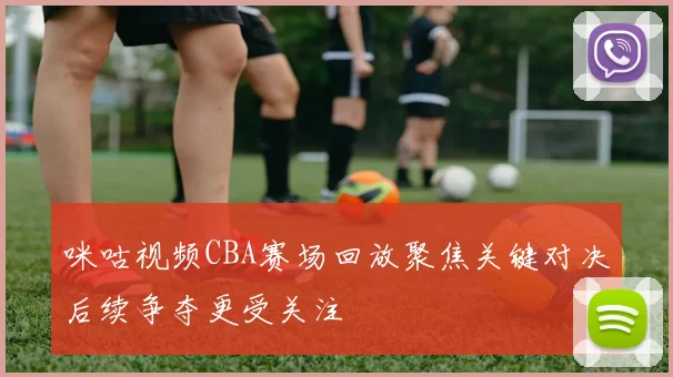 咪咕视频CBA赛场回放聚焦关键对决后续争夺更受关注