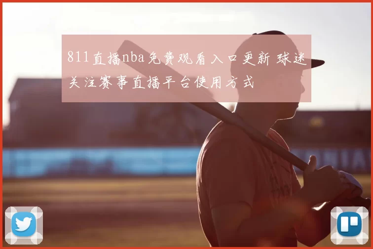 811直播nba免费观看入口更新 球迷关注赛事直播平台使用方式
