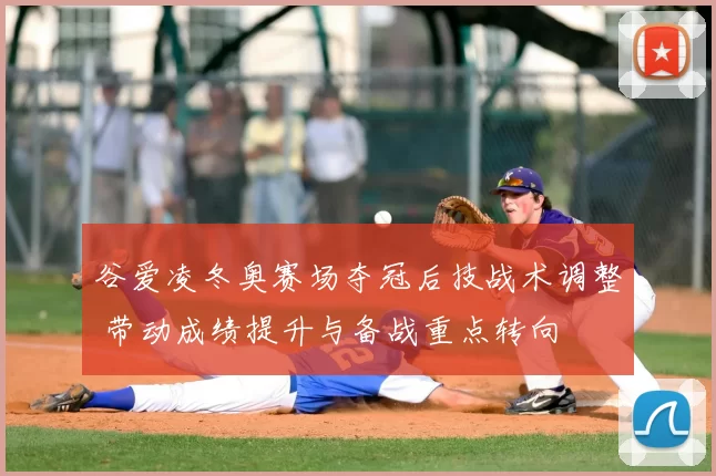 谷爱凌冬奥赛场夺冠后技战术调整 带动成绩提升与备战重点转向