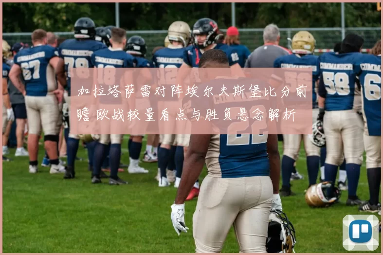 加拉塔萨雷对阵埃尔夫斯堡比分前瞻 欧战较量看点与胜负悬念解析