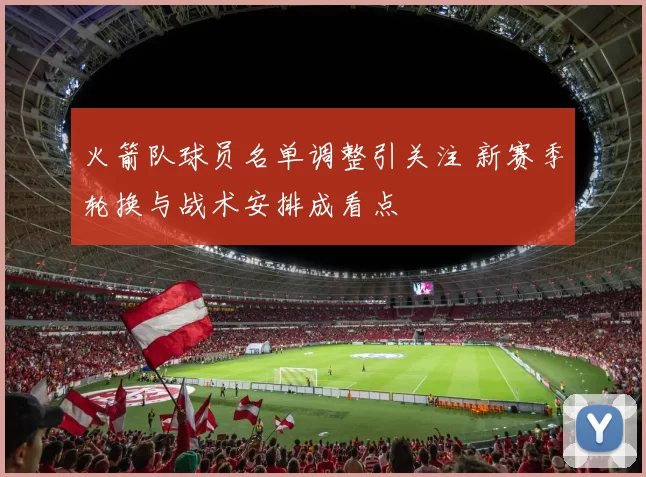 火箭队球员名单调整引关注 新赛季轮换与战术安排成看点