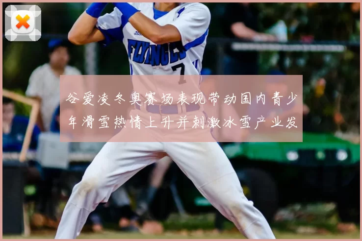 谷爱凌冬奥赛场表现带动国内青少年滑雪热情上升并刺激冰雪产业发展