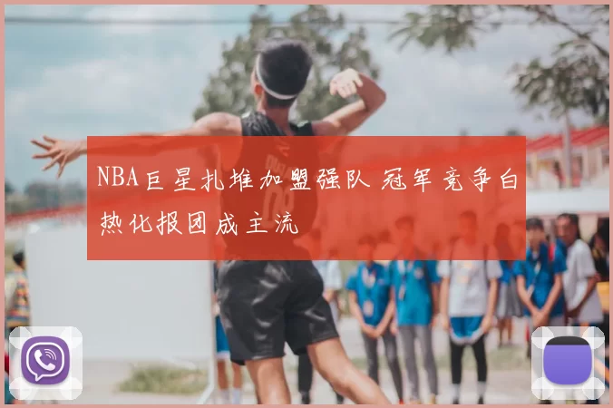 NBA巨星扎堆加盟强队 冠军竞争白热化报团成主流