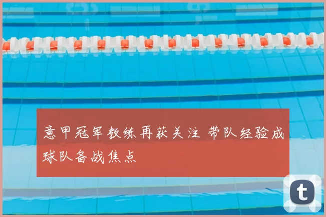 意甲冠军教练再获关注 带队经验成球队备战焦点