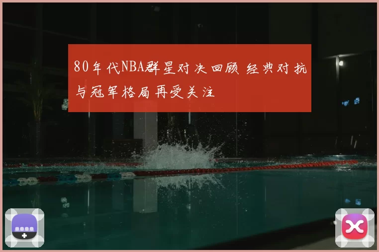 80年代NBA群星对决回顾 经典对抗与冠军格局再受关注