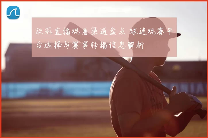 欧冠直播观看渠道盘点 球迷观赛平台选择与赛事转播信息解析