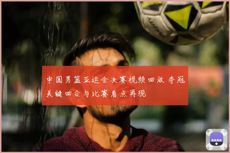 中国男篮亚运会决赛视频回放 夺冠关键回合与比赛看点再现